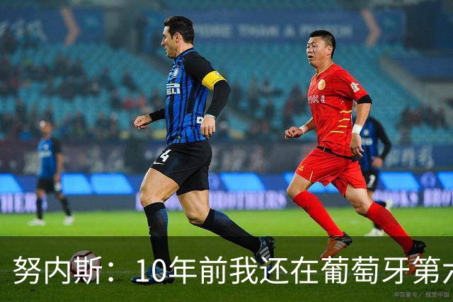 努内斯：10年前我还在葡萄牙第六级别联赛，如今与C罗共事很荣幸
