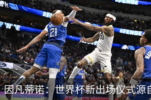 因凡蒂诺：世界杯新出场仪式源自于皮耶罗的建议，全队一起唱国歌